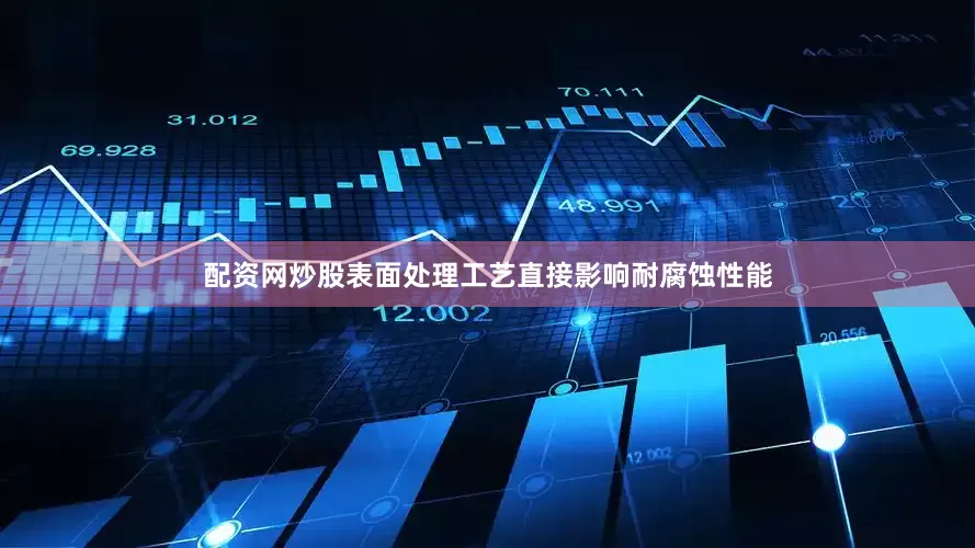 配资网炒股表面处理工艺直接影响耐腐蚀性能