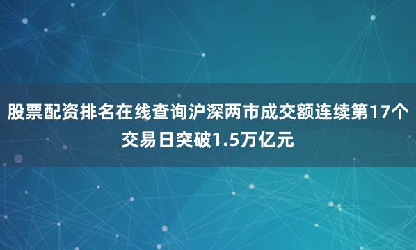 股票配资排名在线查询沪深两市成交额连续第17个交易日突破1.5万亿元