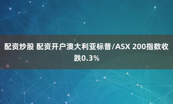 配资炒股 配资开户澳大利亚标普/ASX 200指数收跌0.3%