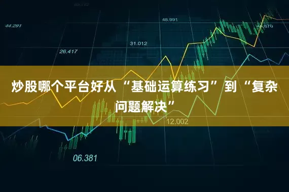 炒股哪个平台好从 “基础运算练习” 到 “复杂问题解决”