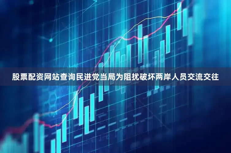 股票配资网站查询民进党当局为阻扰破坏两岸人员交流交往