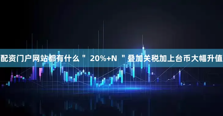 配资门户网站都有什么＂ 20%+N ＂叠加关税加上台币大幅升值