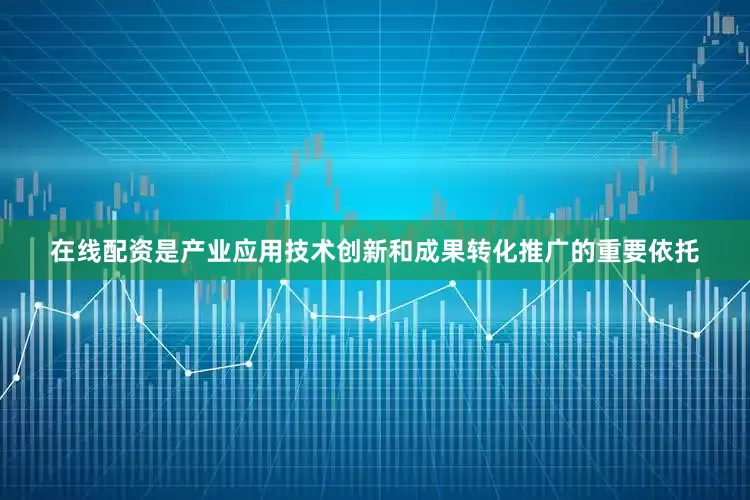 在线配资是产业应用技术创新和成果转化推广的重要依托