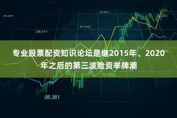 专业股票配资知识论坛是继2015年、2020年之后的第三波险资举牌潮