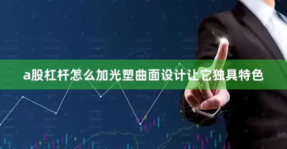 a股杠杆怎么加光塑曲面设计让它独具特色