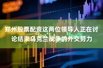 郑州股票配资这两位领导人正在讨论结束乌克兰战争的外交努力