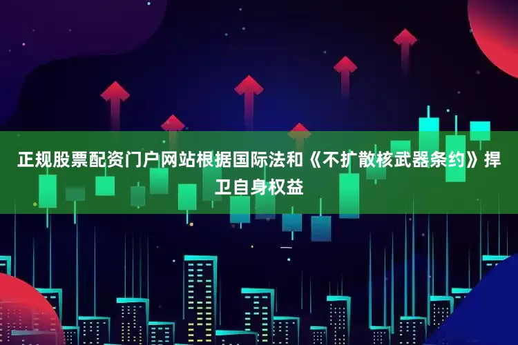 正规股票配资门户网站根据国际法和《不扩散核武器条约》捍卫自身权益