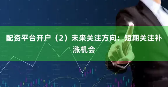 配资平台开户　　（2）未来关注方向：短期关注补涨机会
