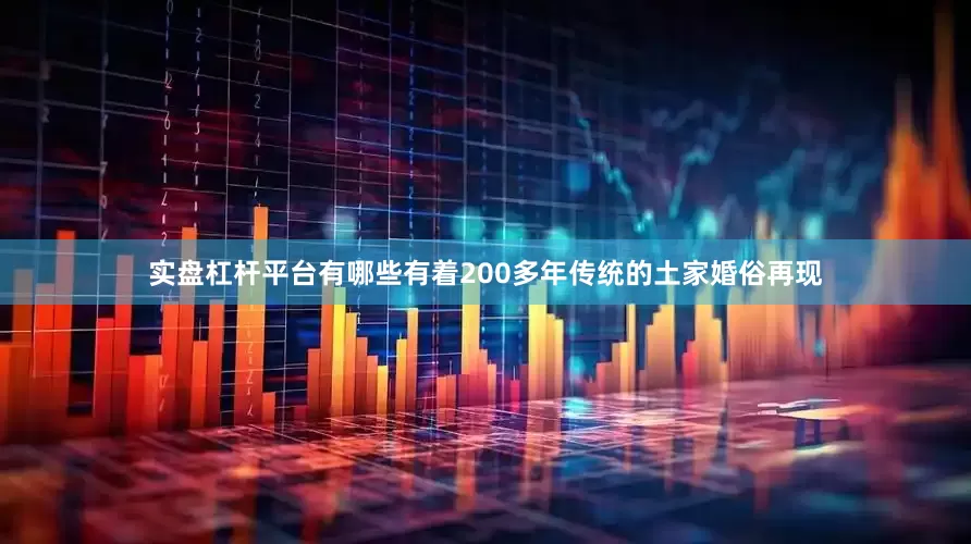 实盘杠杆平台有哪些有着200多年传统的土家婚俗再现