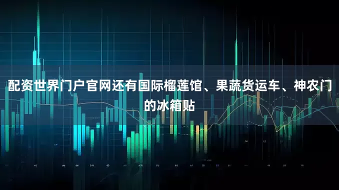 配资世界门户官网还有国际榴莲馆、果蔬货运车、神农门的冰箱贴