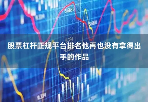股票杠杆正规平台排名他再也没有拿得出手的作品