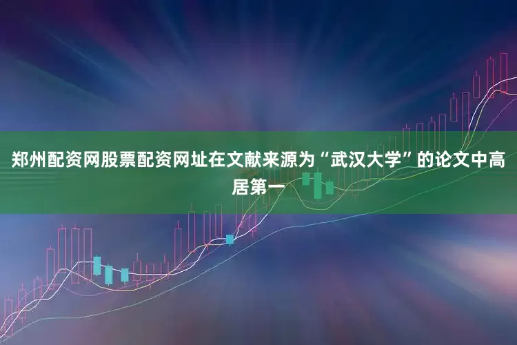 郑州配资网股票配资网址在文献来源为“武汉大学”的论文中高居第一