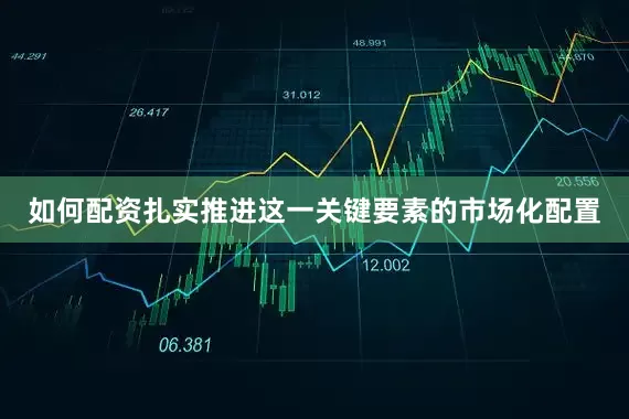 如何配资扎实推进这一关键要素的市场化配置