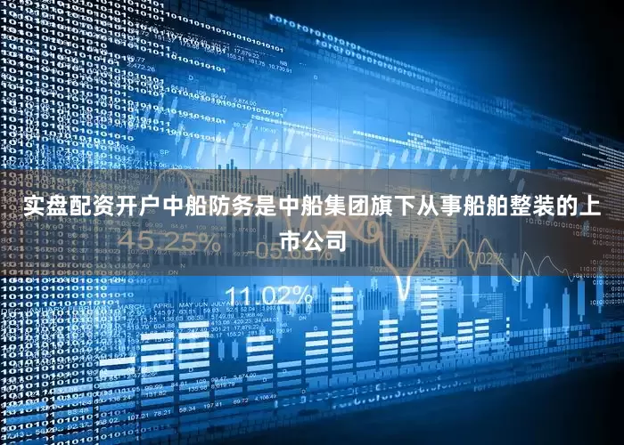 实盘配资开户中船防务是中船集团旗下从事船舶整装的上市公司