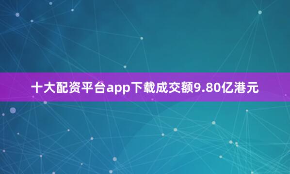 十大配资平台app下载成交额9.80亿港元