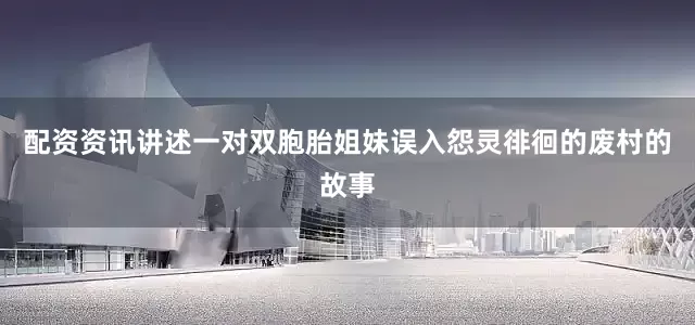 配资资讯讲述一对双胞胎姐妹误入怨灵徘徊的废村的故事