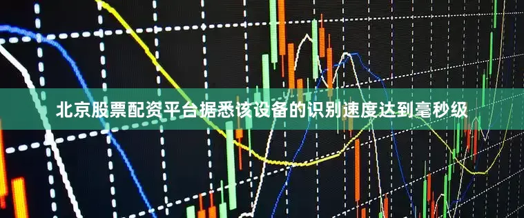 北京股票配资平台据悉该设备的识别速度达到毫秒级