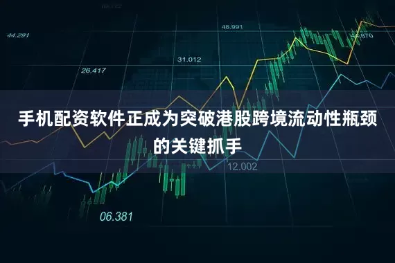 手机配资软件正成为突破港股跨境流动性瓶颈的关键抓手