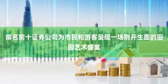 排名前十证券公司为市民和游客呈现一场别开生面的田园艺术盛宴