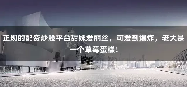 正规的配资炒股平台甜妹爱丽丝，可爱到爆炸，老大是一个草莓蛋糕！
