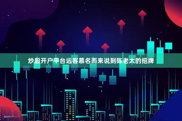 炒股开户平台远客慕名而来说到陈老太的招牌