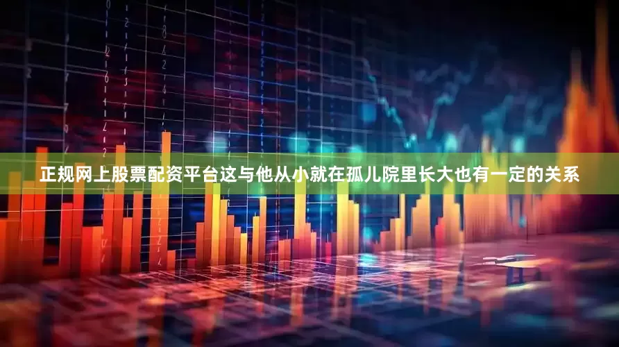 正规网上股票配资平台这与他从小就在孤儿院里长大也有一定的关系