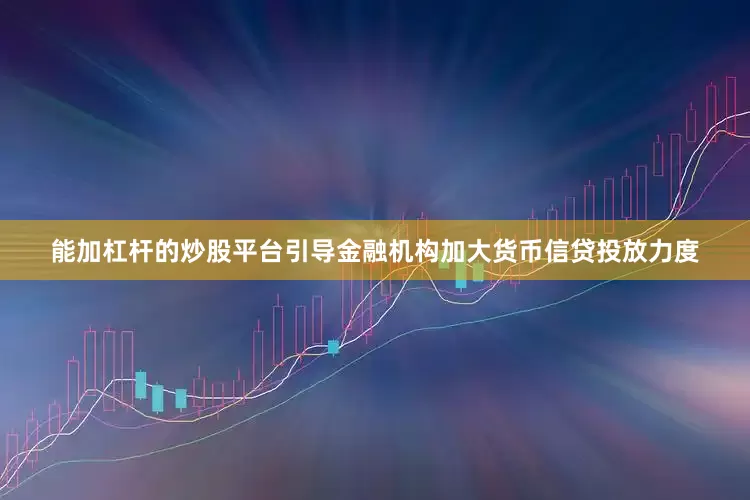 能加杠杆的炒股平台引导金融机构加大货币信贷投放力度