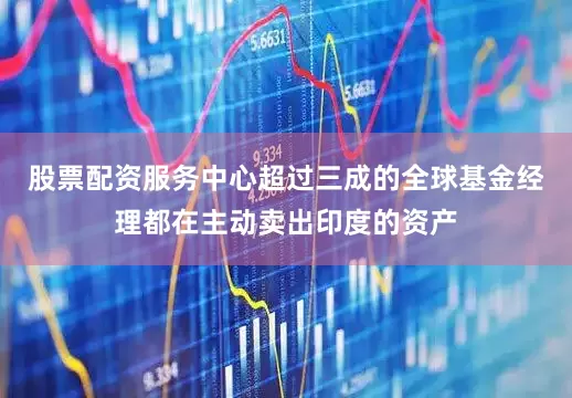 股票配资服务中心超过三成的全球基金经理都在主动卖出印度的资产