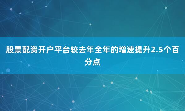 股票配资开户平台较去年全年的增速提升2.5个百分点