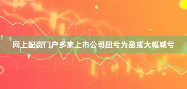 网上配资门户多家上市公司扭亏为盈或大幅减亏
