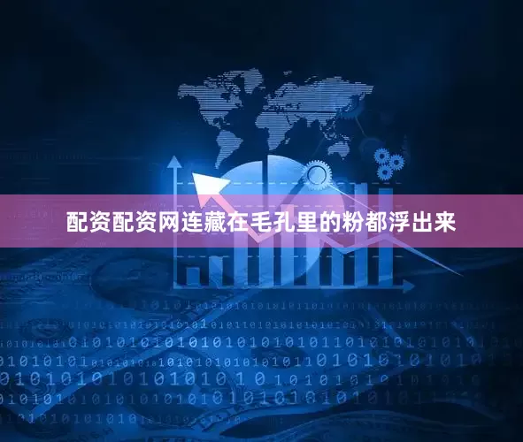 配资配资网连藏在毛孔里的粉都浮出来