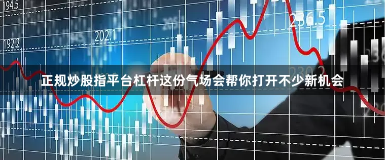 正规炒股指平台杠杆这份气场会帮你打开不少新机会