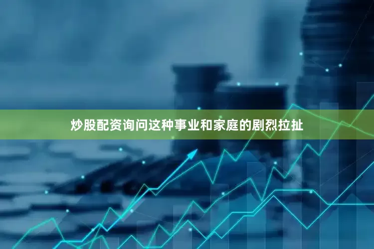 炒股配资询问这种事业和家庭的剧烈拉扯