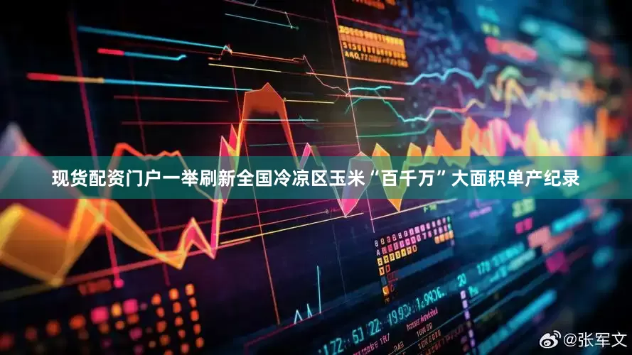 现货配资门户一举刷新全国冷凉区玉米“百千万”大面积单产纪录