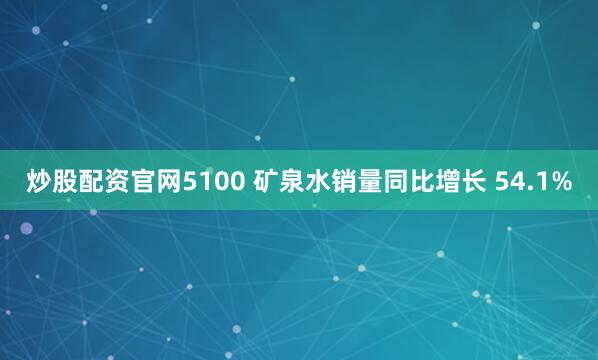 炒股配资官网5100 矿泉水销量同比增长 54.1%