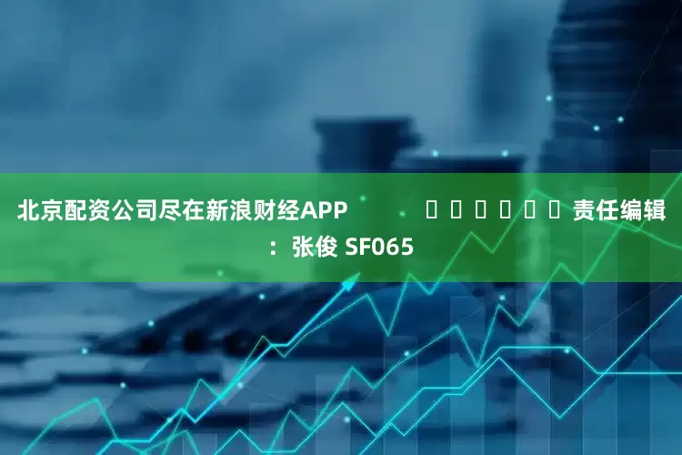北京配资公司尽在新浪财经APP            						责任编辑：张俊 SF065