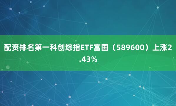配资排名第一科创综指ETF富国（589600）上涨2.43%